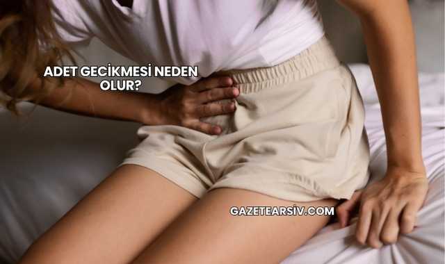 Adet Gecikmesi Neden Olur?