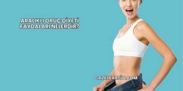 Aralıklı Oruç Diyeti Faydaları Nelerdir?