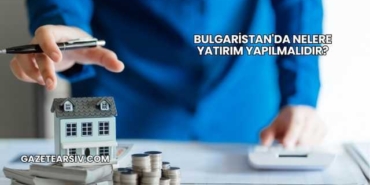 Bulgaristan'da Nelere Yatırım Yapılmalıdır?
