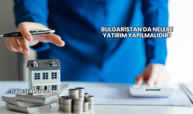 Bulgaristan'da Nelere Yatırım Yapılmalıdır?