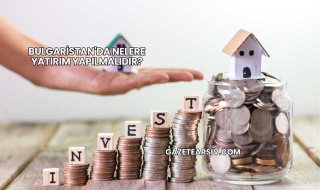 Bulgaristan'da Nelere Yatırım Yapılmalıdır?