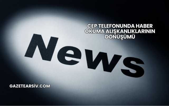 Cep Telefonunda Haber Okuma Alışkanlıklarının Dönüşümü