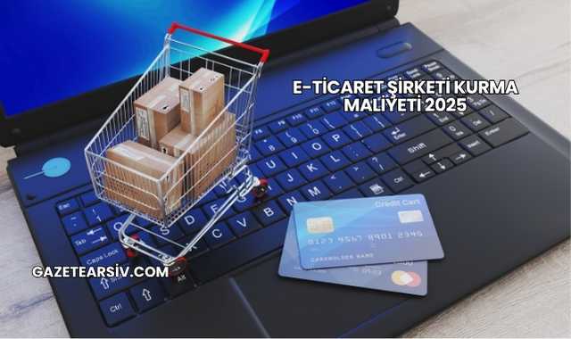 E-Ticaret Şirketi Kurma Maliyeti 2025
