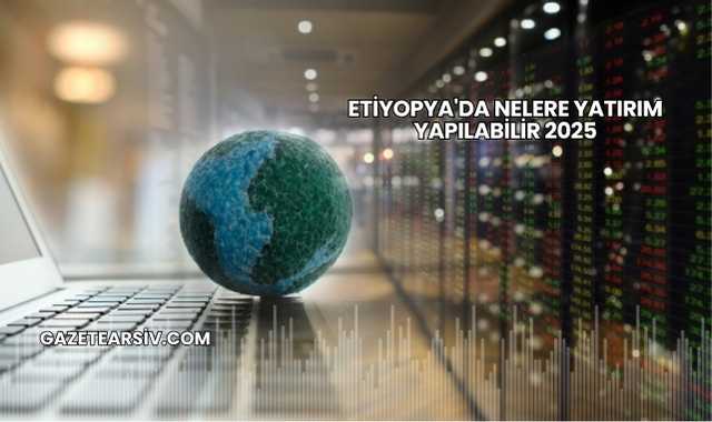 Etiyopya'da Nelere Yatırım Yapılabilir 2025