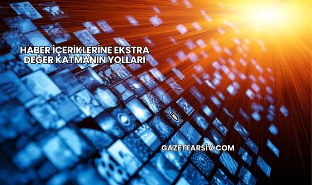 Haber İçeriklerine Ekstra Değer Katmanın Yolları