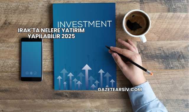 Irak'ta Nelere Yatırım Yapılabilir 2025