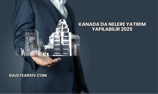 Kanada'da Nelere Yatırım Yapılabilir 2025
