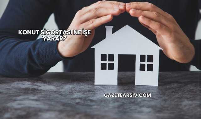 Konut Sigortası Ne İşe Yarar?