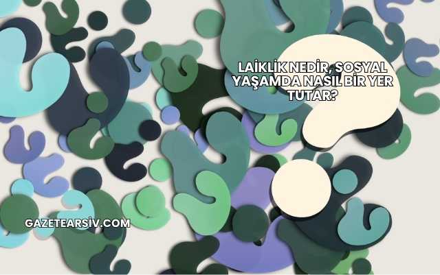Laiklik Nedir, Sosyal Yaşamda Nasıl Bir Yer Tutar?