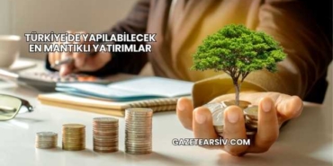 Türkiye'de Yapılabilecek En Mantıklı Yatırımlar