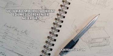 Uçlu Kalem Alırken Dikkat Edilmesi Gerekenler Nelerdir?