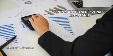 Ürün Maliyeti Nedir ve Nasıl Hesaplanır?