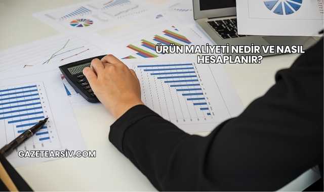 Ürün Maliyeti Nedir ve Nasıl Hesaplanır?