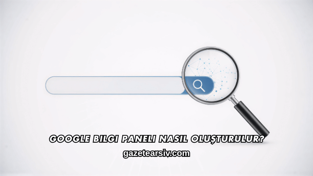 Google Bilgi Paneli Nasıl Oluşturulur?