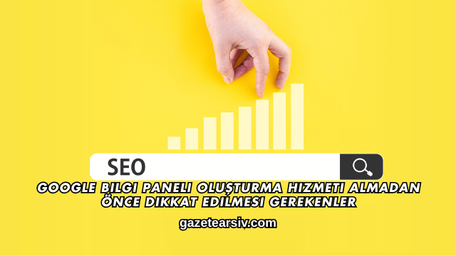 Google Bilgi Paneli Oluşturma Hizmeti Almadan Önce Dikkat Edilmesi Gerekenler