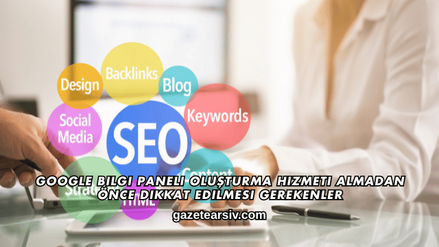 Google Bilgi Paneli Oluşturma Hizmeti Almadan Önce Dikkat Edilmesi Gerekenler