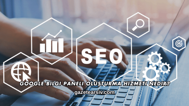 Google Bilgi Paneli Oluşturma Hizmeti Nedir?