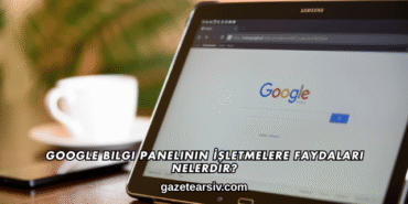 Google Bilgi Panelinin İşletmelere Faydaları Nelerdir?
