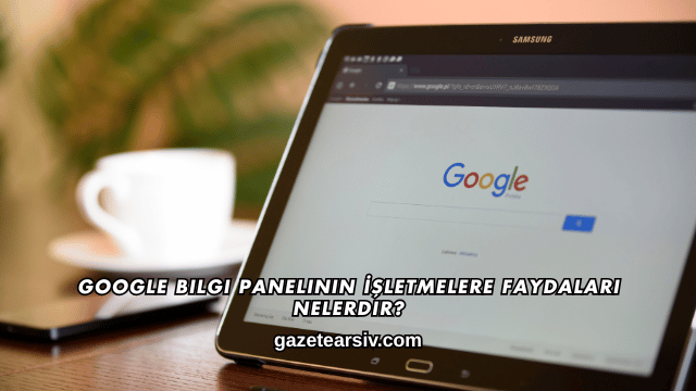 Google Bilgi Panelinin İşletmelere Faydaları Nelerdir?