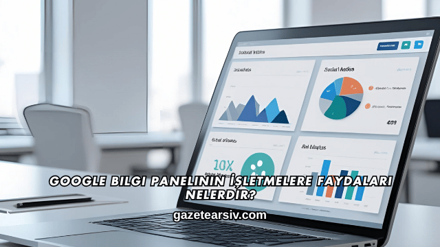 Google Bilgi Panelinin İşletmelere Faydaları Nelerdir?