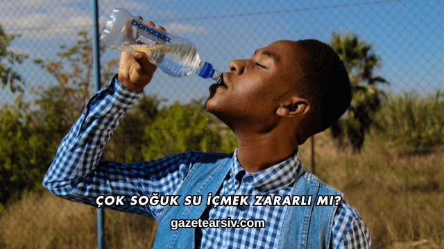 Çok Soğuk Su İçmek Zararlı mı?