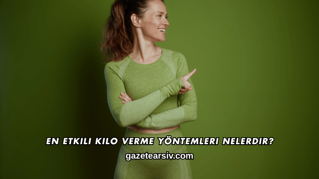 En Etkili Kilo Verme Yöntemleri Nelerdir?
