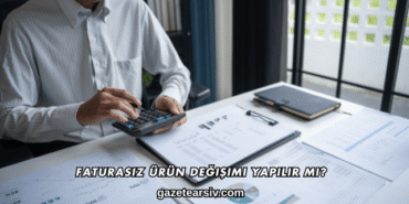 Faturasız Ürün Değişimi Yapılır mı?