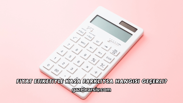 Fiyat Etiketiyle Kasa Farklıysa Hangisi Geçerli?