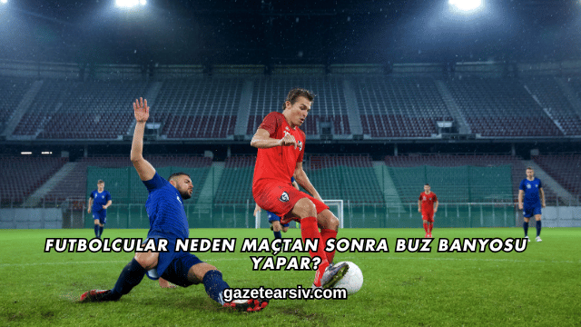 Futbolcular Neden Maçtan Sonra Buz Banyosu Yapar?