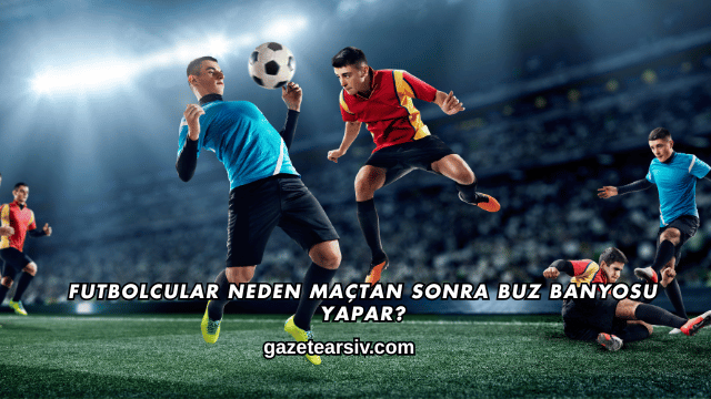 Futbolcular Neden Maçtan Sonra Buz Banyosu Yapar?