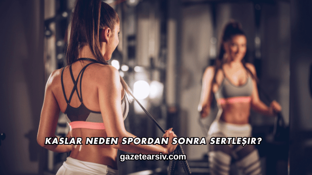 Kaslar Neden Spordan Sonra Sertleşir?