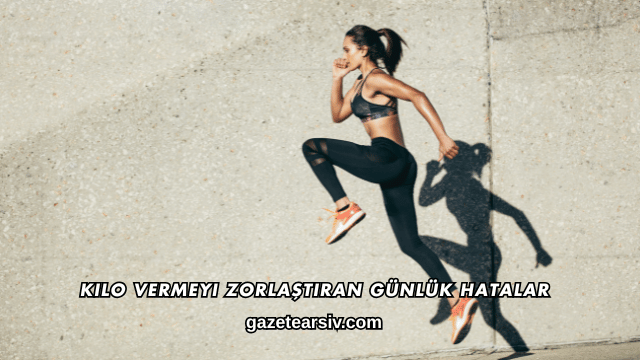 Kilo Vermeyi Zorlaştıran Günlük Hatalar