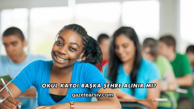 Okul Kaydı Başka Şehre Alınır mı?