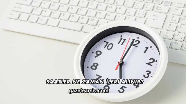 Saatler Ne Zaman İleri Alınır?