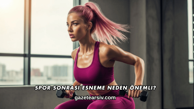 Spor Sonrası Esneme Neden Önemli?