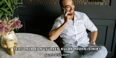 Telefonla Konuşurken Kulak Neden Isınır?