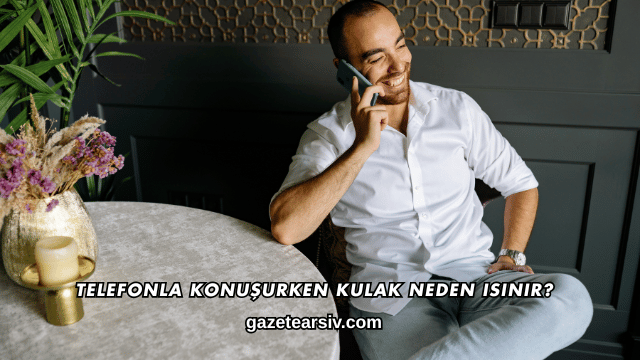 Telefonla Konuşurken Kulak Neden Isınır?