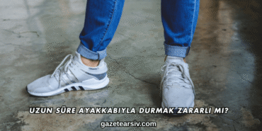 Uzun Süre Ayakkabıyla Durmak Zararlı mı?