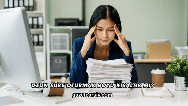 Uzun Süre Oturmak Boyu Kısaltır mı?