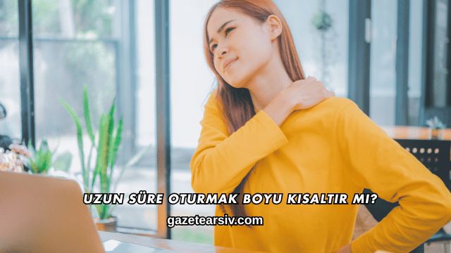 Uzun Süre Oturmak Boyu Kısaltır mı?