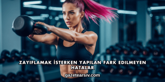 Zayıflamak İsterken Yapılan Fark Edilmeyen Hatalar